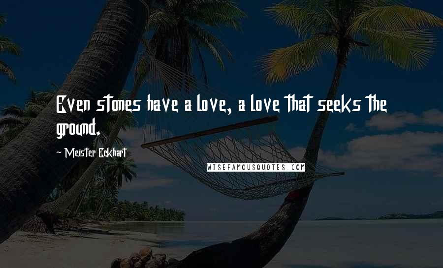 Meister Eckhart Quotes: Even stones have a love, a love that seeks the ground.