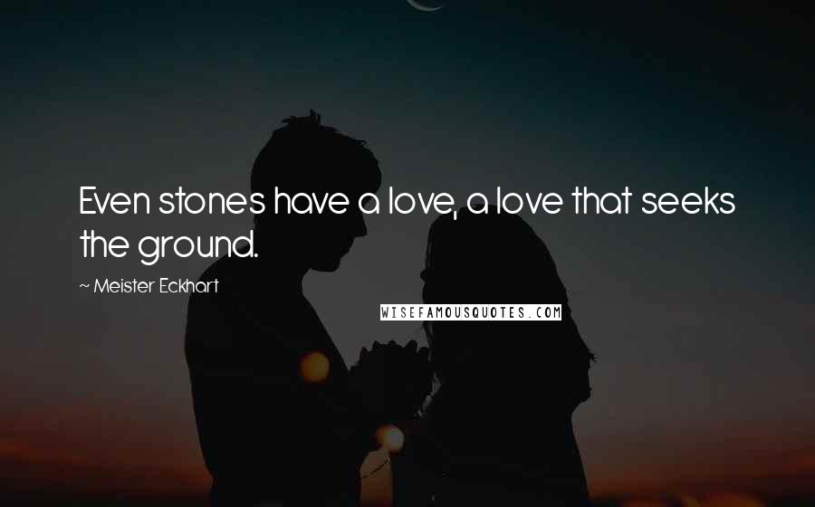 Meister Eckhart Quotes: Even stones have a love, a love that seeks the ground.