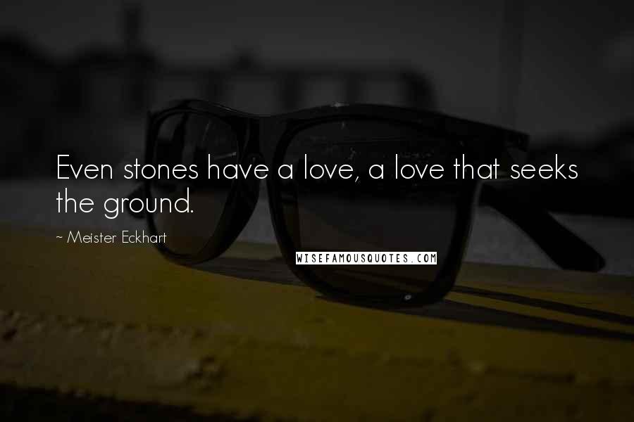 Meister Eckhart Quotes: Even stones have a love, a love that seeks the ground.