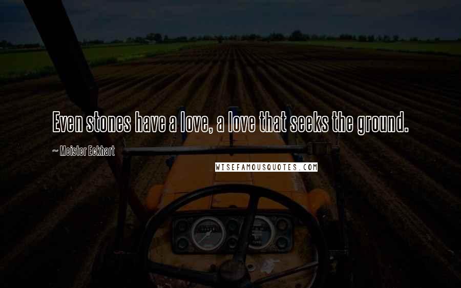 Meister Eckhart Quotes: Even stones have a love, a love that seeks the ground.