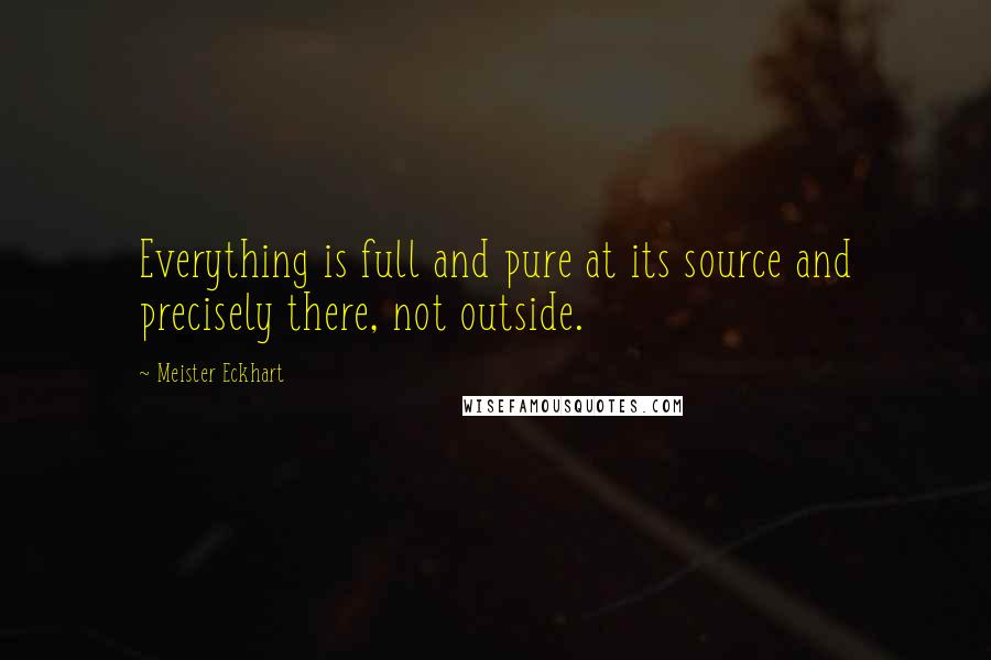 Meister Eckhart Quotes: Everything is full and pure at its source and precisely there, not outside.