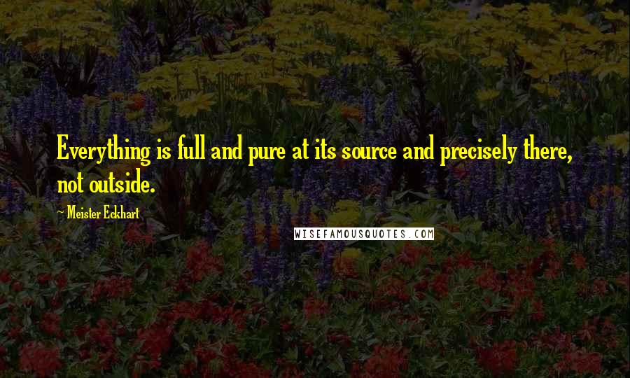 Meister Eckhart Quotes: Everything is full and pure at its source and precisely there, not outside.