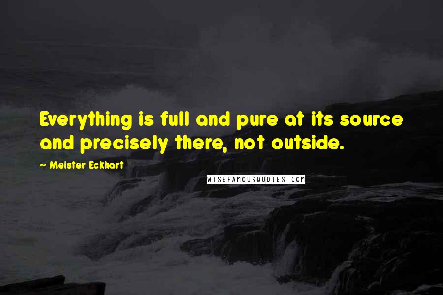 Meister Eckhart Quotes: Everything is full and pure at its source and precisely there, not outside.