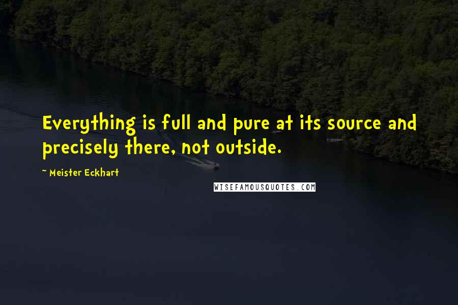 Meister Eckhart Quotes: Everything is full and pure at its source and precisely there, not outside.