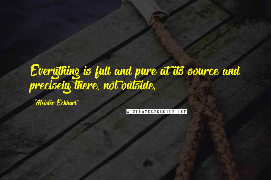 Meister Eckhart Quotes: Everything is full and pure at its source and precisely there, not outside.