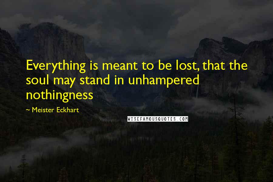 Meister Eckhart Quotes: Everything is meant to be lost, that the soul may stand in unhampered nothingness