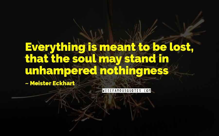 Meister Eckhart Quotes: Everything is meant to be lost, that the soul may stand in unhampered nothingness