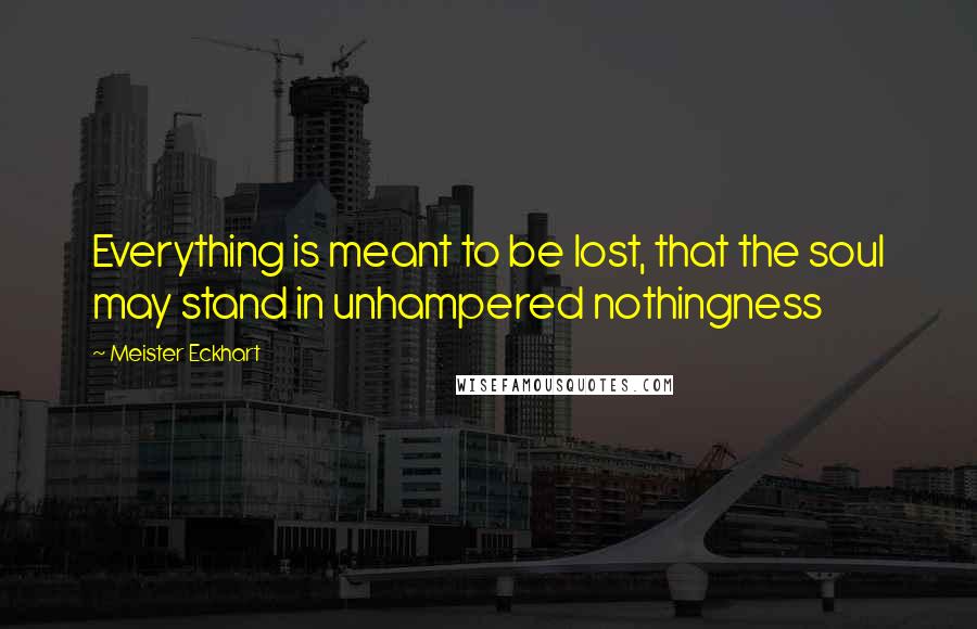 Meister Eckhart Quotes: Everything is meant to be lost, that the soul may stand in unhampered nothingness
