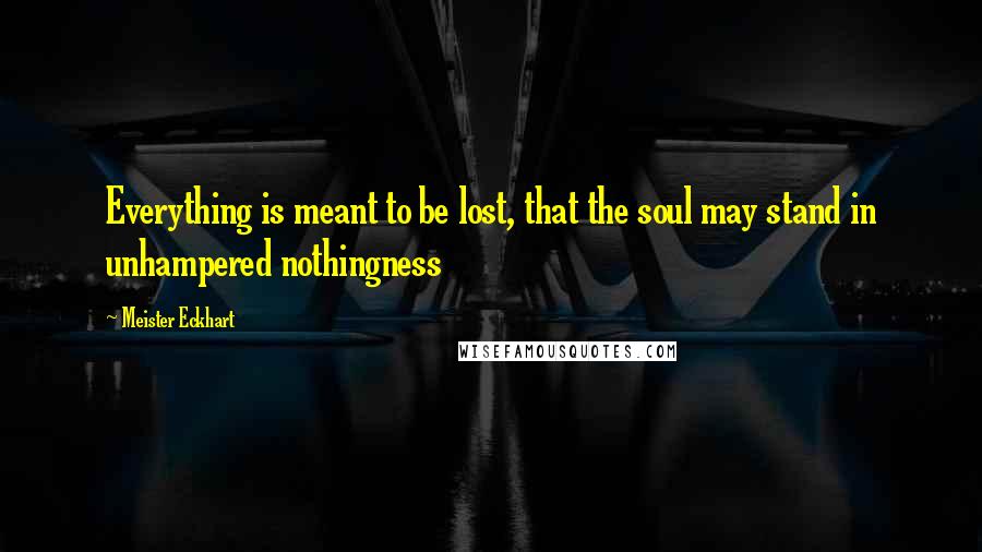 Meister Eckhart Quotes: Everything is meant to be lost, that the soul may stand in unhampered nothingness