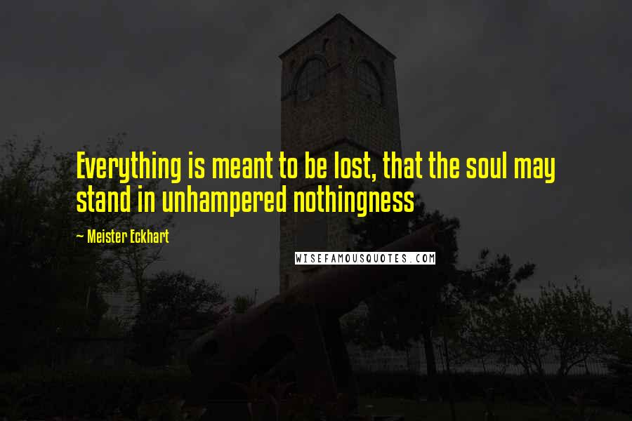 Meister Eckhart Quotes: Everything is meant to be lost, that the soul may stand in unhampered nothingness