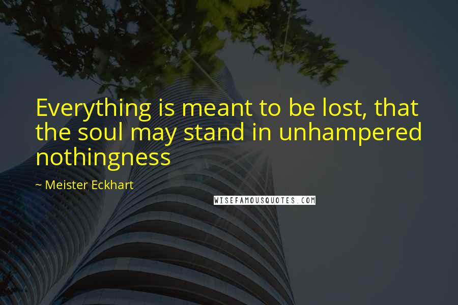 Meister Eckhart Quotes: Everything is meant to be lost, that the soul may stand in unhampered nothingness
