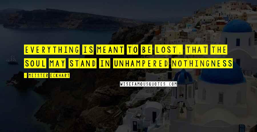 Meister Eckhart Quotes: Everything is meant to be lost, that the soul may stand in unhampered nothingness
