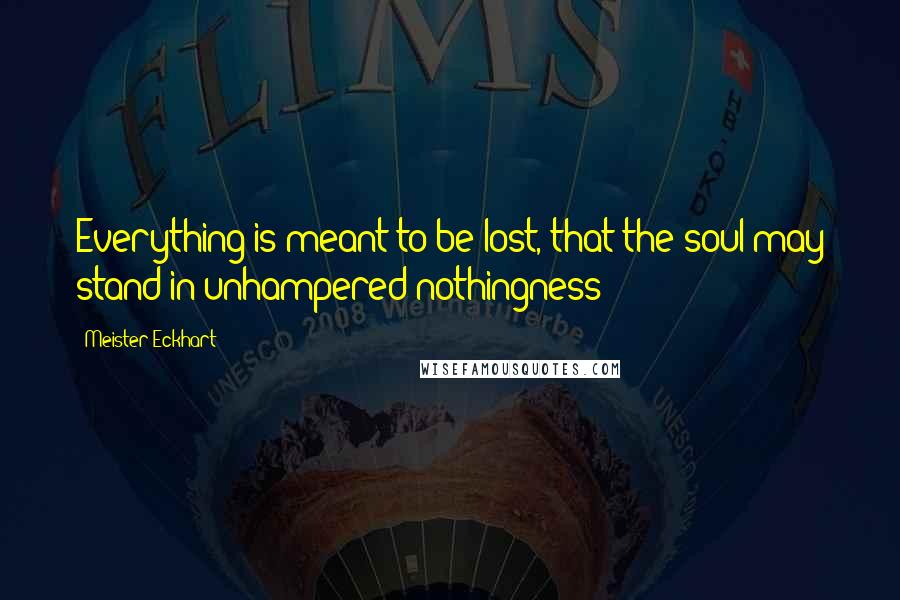 Meister Eckhart Quotes: Everything is meant to be lost, that the soul may stand in unhampered nothingness