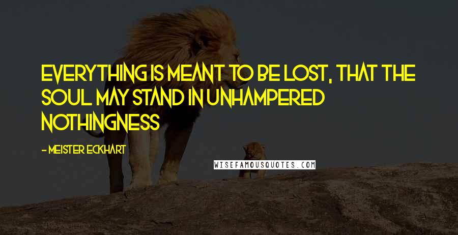 Meister Eckhart Quotes: Everything is meant to be lost, that the soul may stand in unhampered nothingness