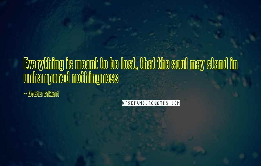 Meister Eckhart Quotes: Everything is meant to be lost, that the soul may stand in unhampered nothingness