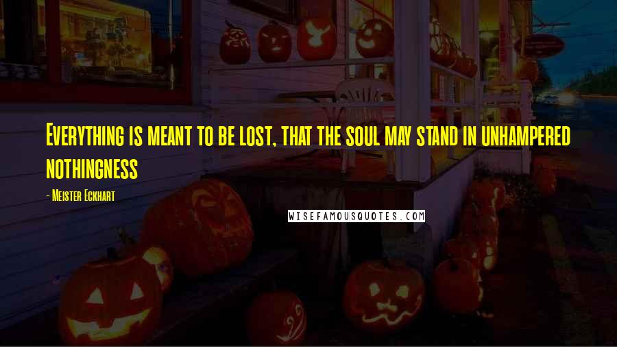 Meister Eckhart Quotes: Everything is meant to be lost, that the soul may stand in unhampered nothingness