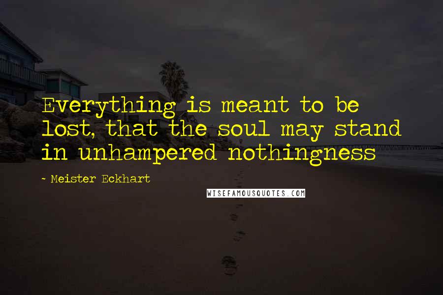Meister Eckhart Quotes: Everything is meant to be lost, that the soul may stand in unhampered nothingness