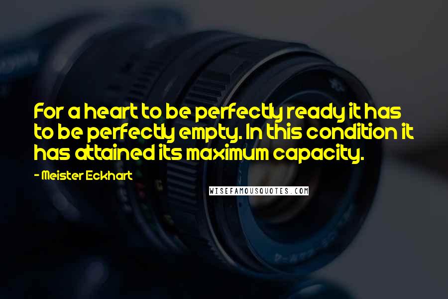 Meister Eckhart Quotes: For a heart to be perfectly ready it has to be perfectly empty. In this condition it has attained its maximum capacity.