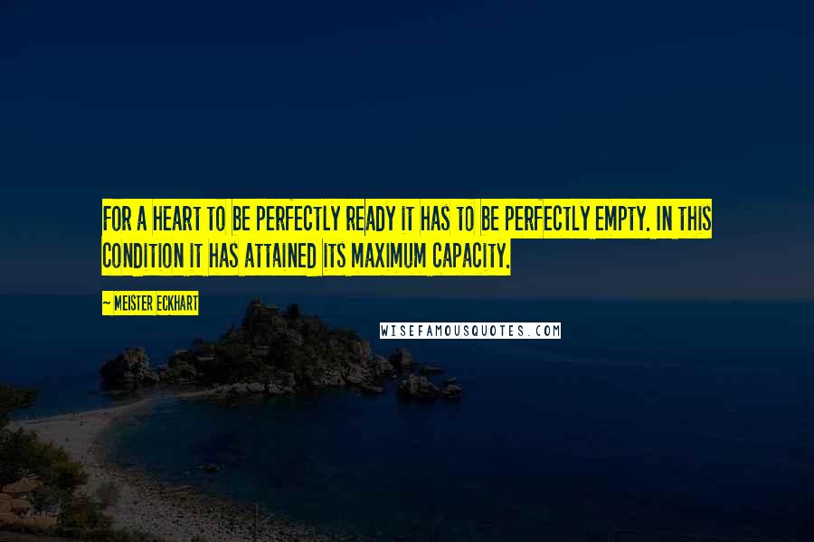 Meister Eckhart Quotes: For a heart to be perfectly ready it has to be perfectly empty. In this condition it has attained its maximum capacity.