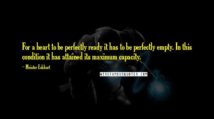 Meister Eckhart Quotes: For a heart to be perfectly ready it has to be perfectly empty. In this condition it has attained its maximum capacity.