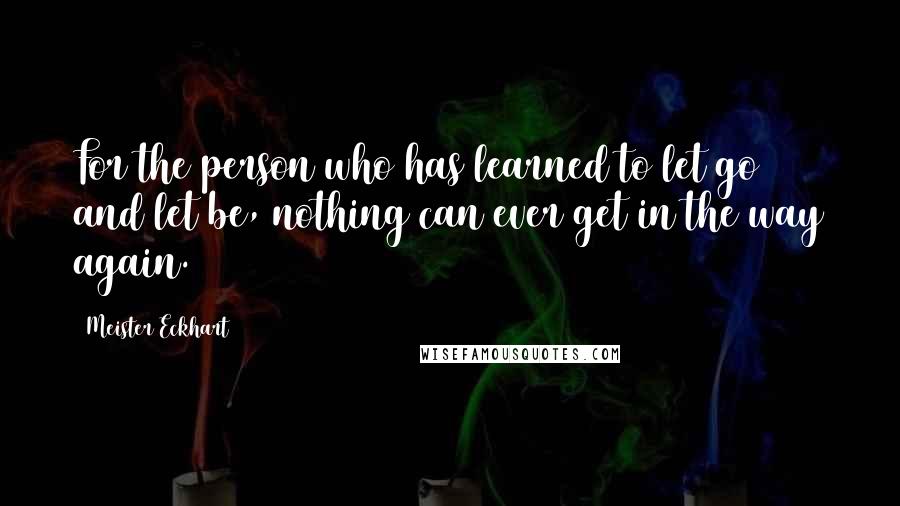 Meister Eckhart Quotes: For the person who has learned to let go and let be, nothing can ever get in the way again.