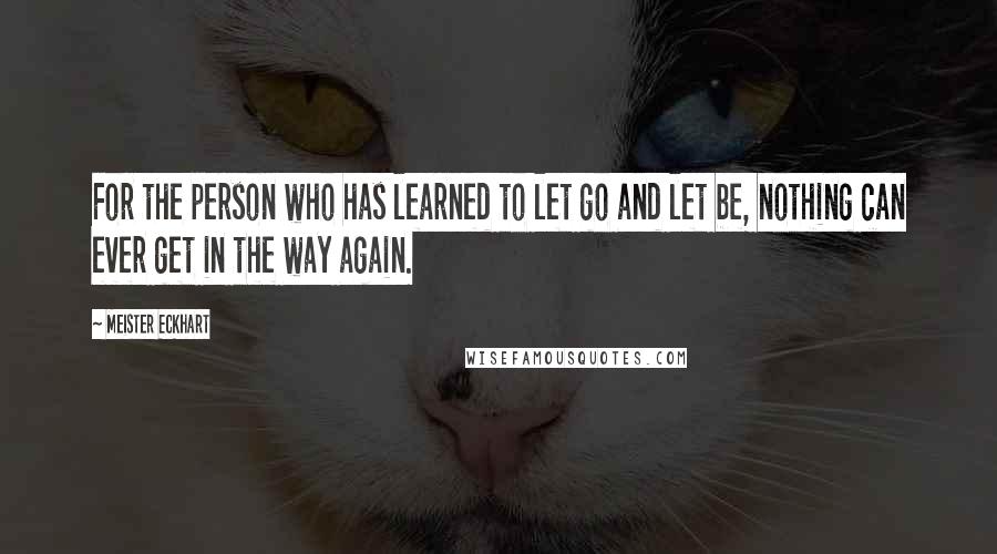 Meister Eckhart Quotes: For the person who has learned to let go and let be, nothing can ever get in the way again.