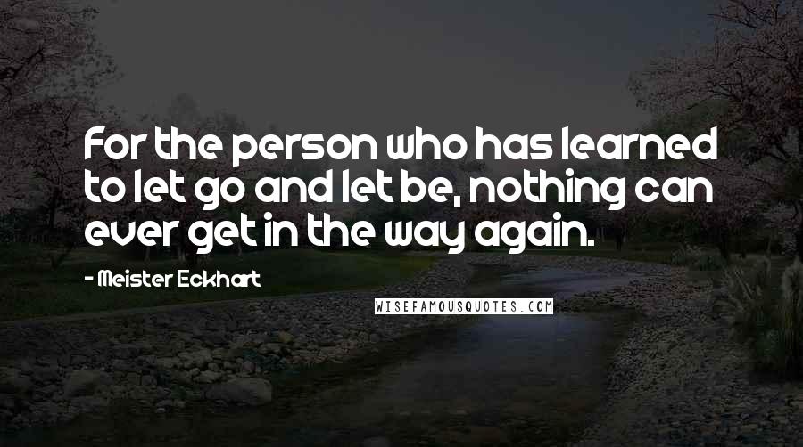 Meister Eckhart Quotes: For the person who has learned to let go and let be, nothing can ever get in the way again.