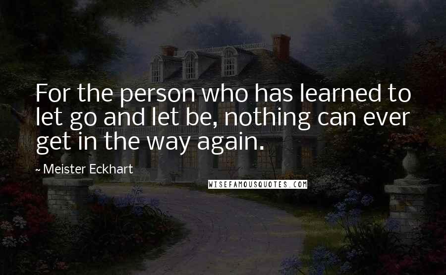 Meister Eckhart Quotes: For the person who has learned to let go and let be, nothing can ever get in the way again.