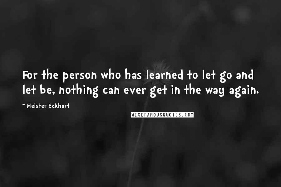 Meister Eckhart Quotes: For the person who has learned to let go and let be, nothing can ever get in the way again.