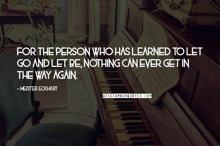 Meister Eckhart Quotes: For the person who has learned to let go and let be, nothing can ever get in the way again.