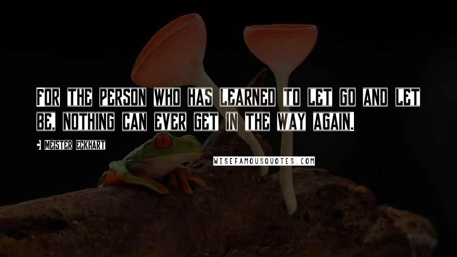 Meister Eckhart Quotes: For the person who has learned to let go and let be, nothing can ever get in the way again.