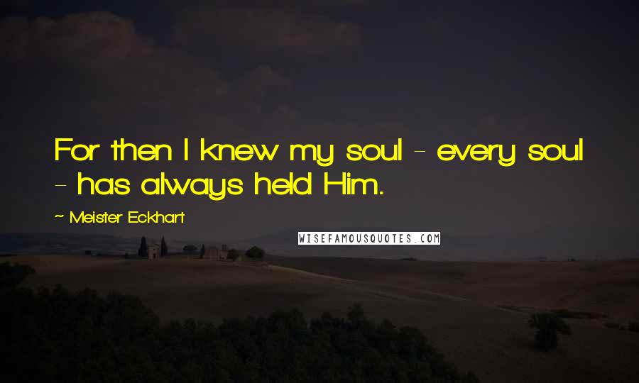 Meister Eckhart Quotes: For then I knew my soul - every soul - has always held Him.
