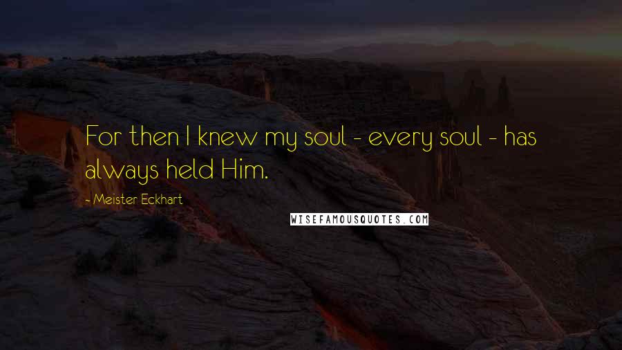 Meister Eckhart Quotes: For then I knew my soul - every soul - has always held Him.