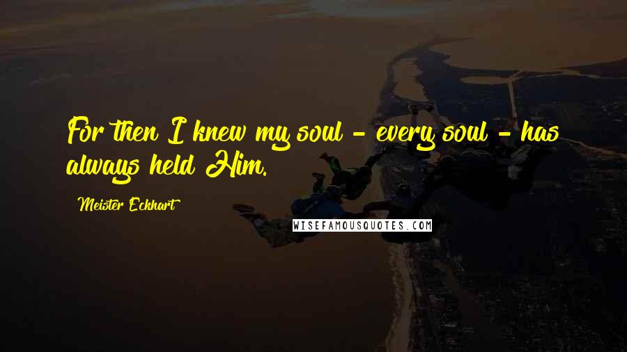 Meister Eckhart Quotes: For then I knew my soul - every soul - has always held Him.