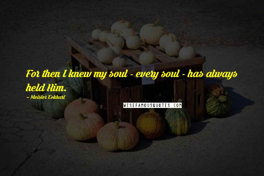 Meister Eckhart Quotes: For then I knew my soul - every soul - has always held Him.