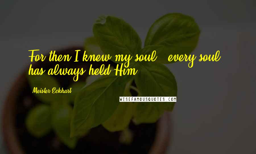 Meister Eckhart Quotes: For then I knew my soul - every soul - has always held Him.