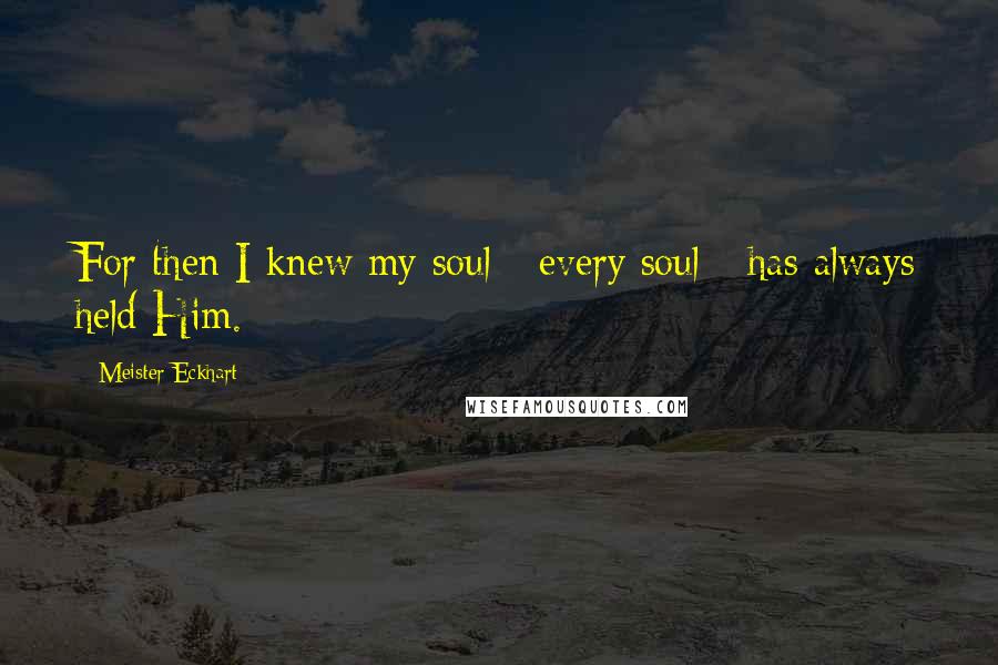Meister Eckhart Quotes: For then I knew my soul - every soul - has always held Him.