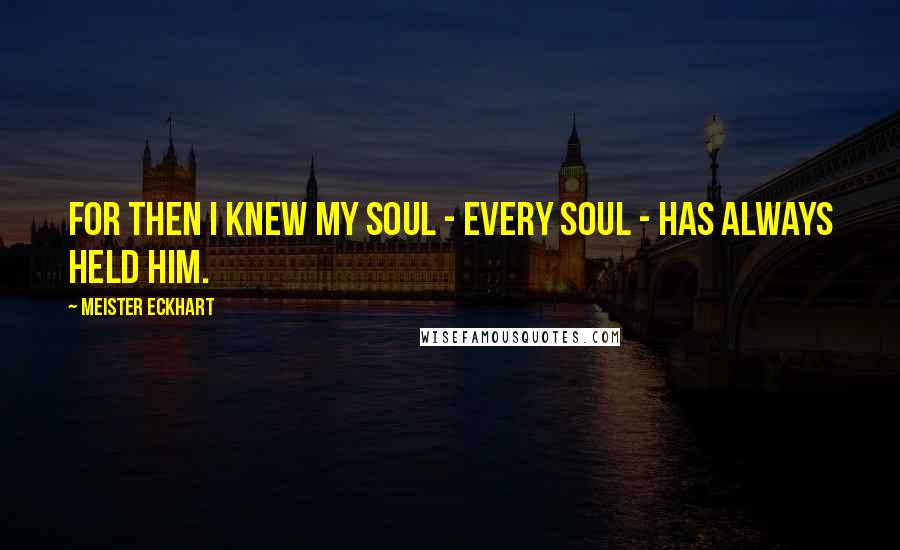 Meister Eckhart Quotes: For then I knew my soul - every soul - has always held Him.