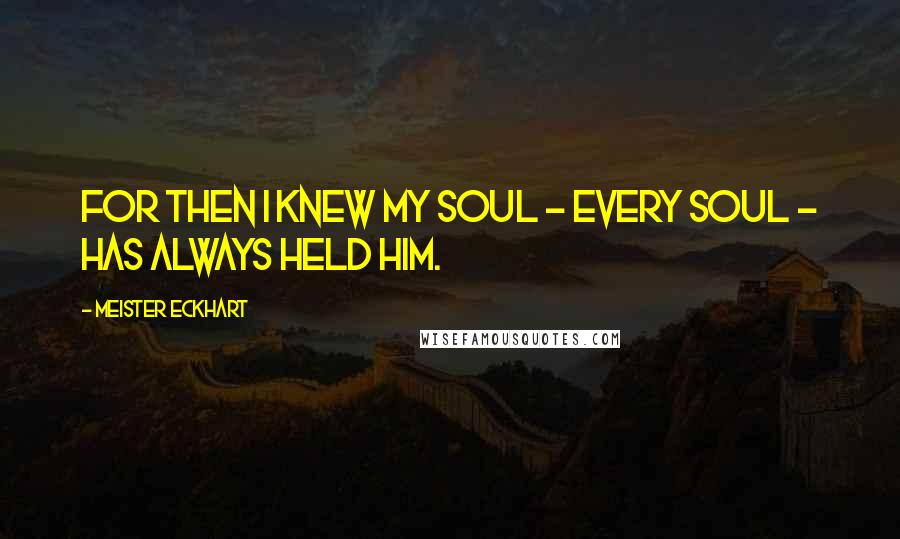 Meister Eckhart Quotes: For then I knew my soul - every soul - has always held Him.