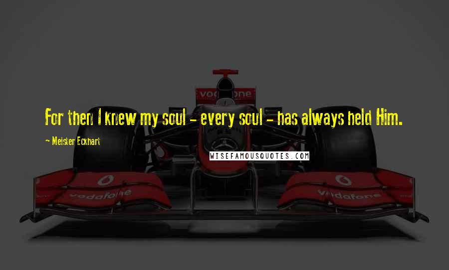 Meister Eckhart Quotes: For then I knew my soul - every soul - has always held Him.