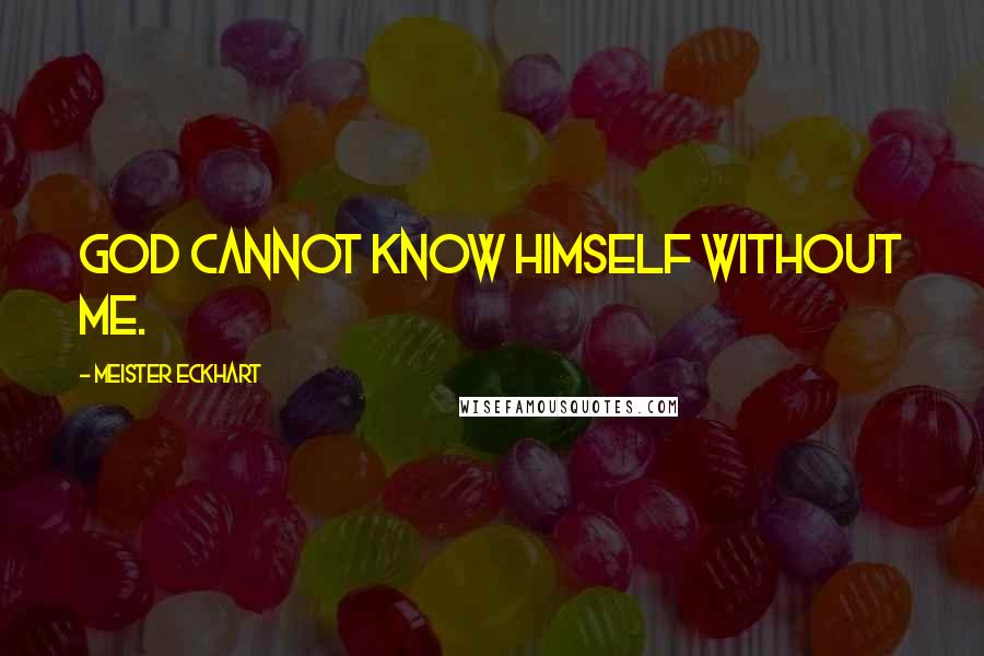 Meister Eckhart Quotes: God cannot know himself without me.