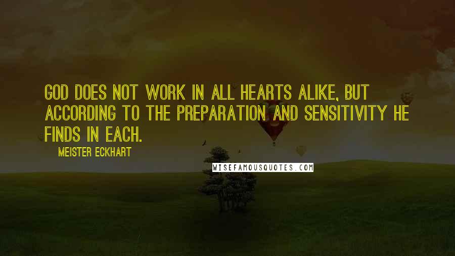 Meister Eckhart Quotes: God does not work in all hearts alike, but according to the preparation and sensitivity He finds in each.