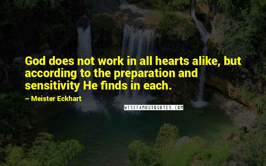 Meister Eckhart Quotes: God does not work in all hearts alike, but according to the preparation and sensitivity He finds in each.