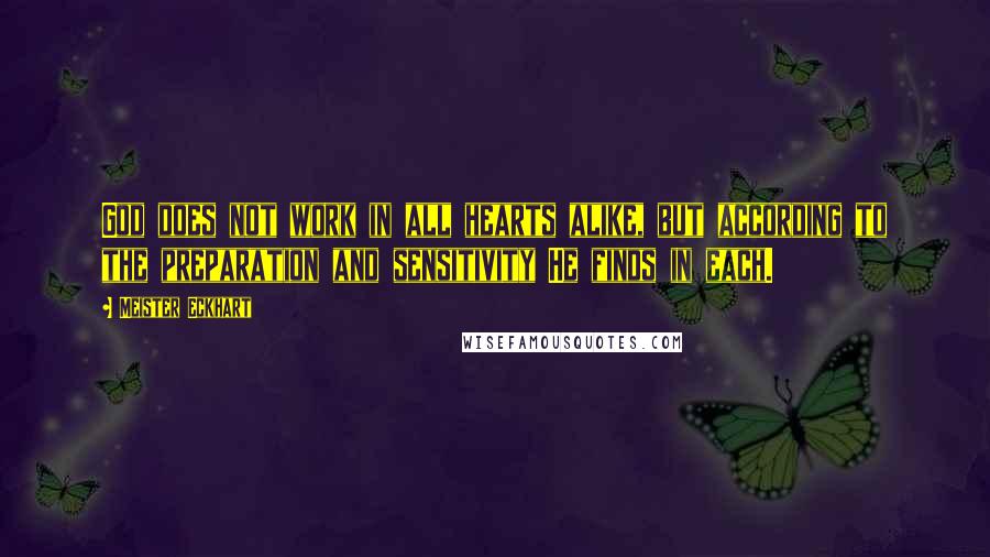 Meister Eckhart Quotes: God does not work in all hearts alike, but according to the preparation and sensitivity He finds in each.