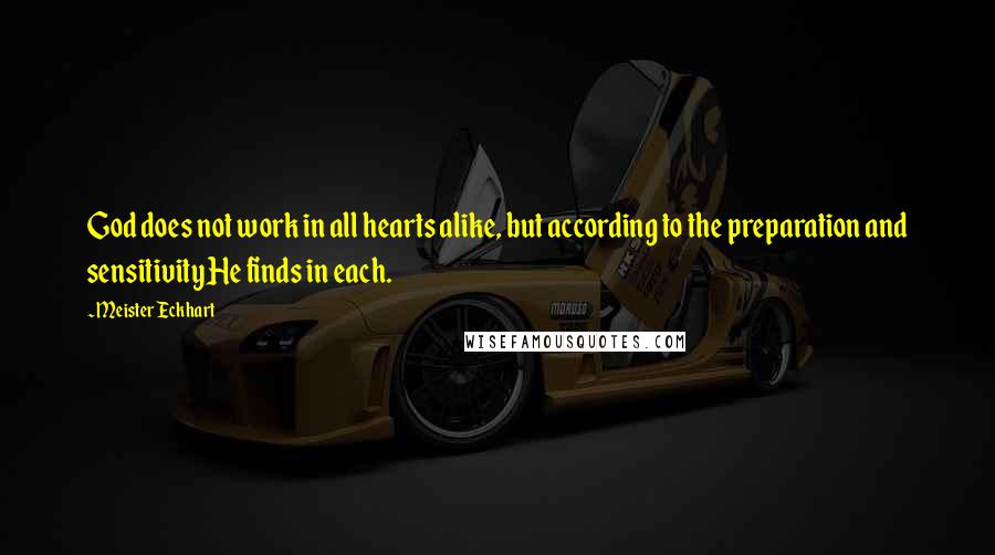 Meister Eckhart Quotes: God does not work in all hearts alike, but according to the preparation and sensitivity He finds in each.