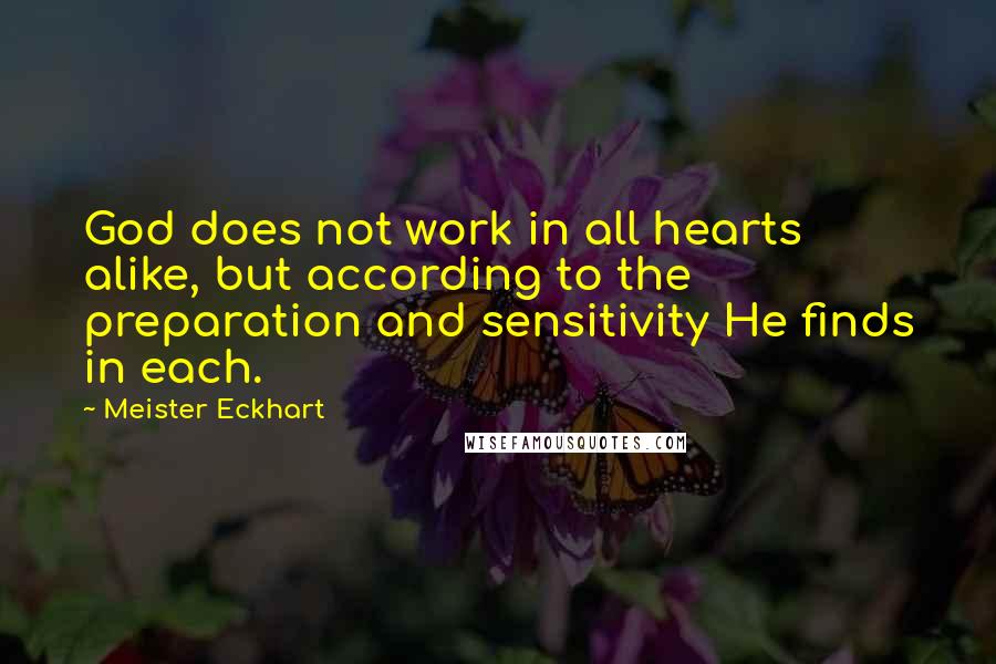 Meister Eckhart Quotes: God does not work in all hearts alike, but according to the preparation and sensitivity He finds in each.