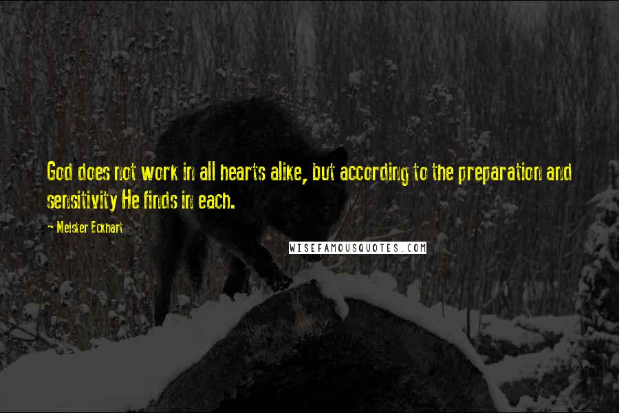 Meister Eckhart Quotes: God does not work in all hearts alike, but according to the preparation and sensitivity He finds in each.