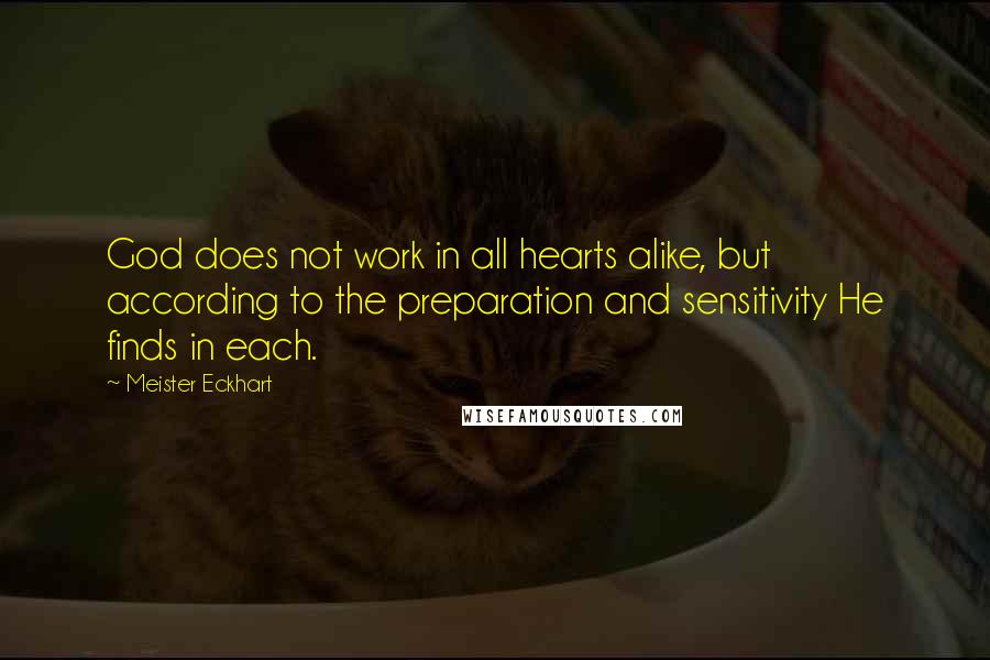 Meister Eckhart Quotes: God does not work in all hearts alike, but according to the preparation and sensitivity He finds in each.