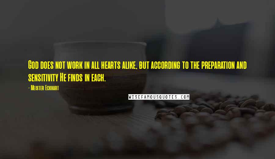 Meister Eckhart Quotes: God does not work in all hearts alike, but according to the preparation and sensitivity He finds in each.