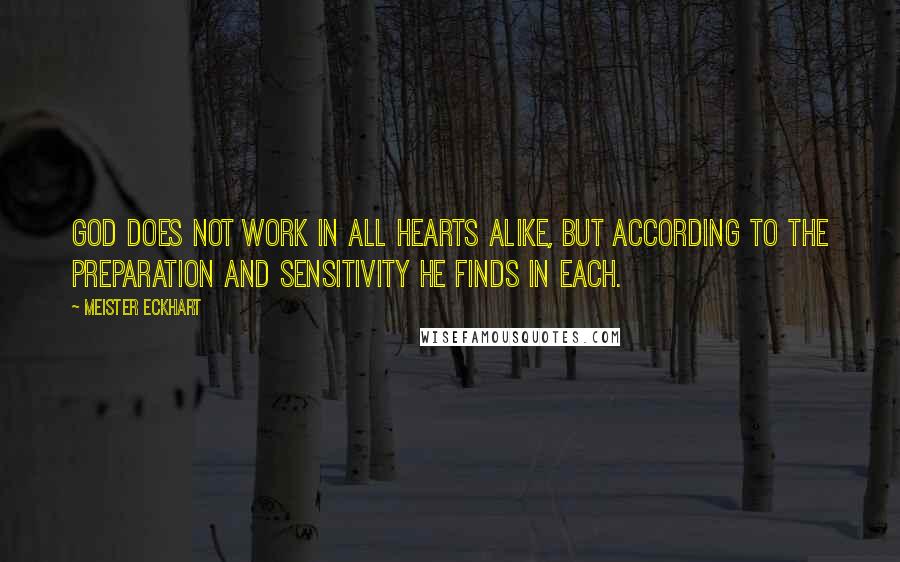 Meister Eckhart Quotes: God does not work in all hearts alike, but according to the preparation and sensitivity He finds in each.